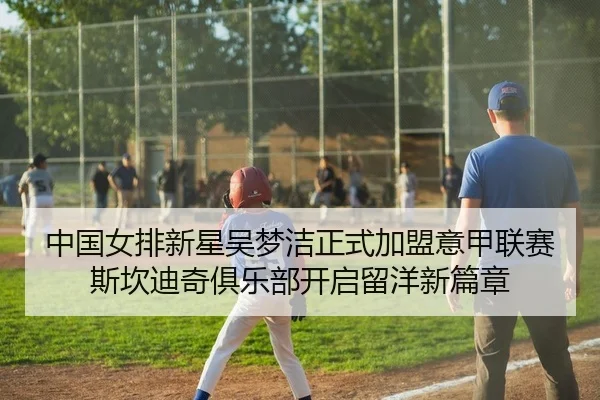 中国女排新星吴梦洁正式加盟意甲联赛斯坎迪奇俱乐部开启留洋新篇章